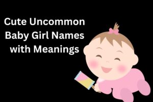 Read more about the article Top 100+ Cute Uncommon Baby Girl Names with Meanings